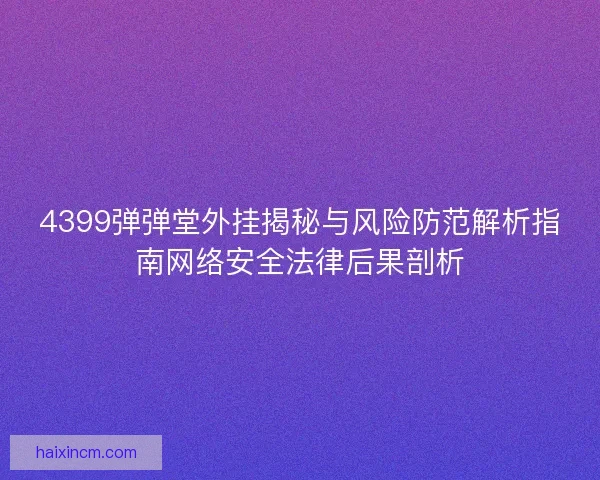 4399弹弹堂外挂揭秘与风险防范解析指南网络安全法律后果剖析